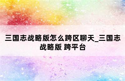 三国志战略版怎么跨区聊天_三国志战略版 跨平台